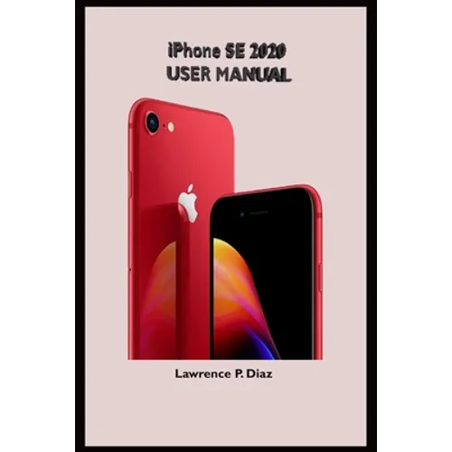 iPhone Se 2020 User Manual: An Insight On How To Use The New iPhone SE Second Generation With Pictures And Guide On The Newly Upgraded iOS