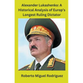 Alexander Lukashenko: A Historical Analysis of Europe's Longest Ruling Dictator