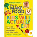 Emily's Cooking: How to Make Food Your Kids Will Actually Eat: Over 100 Snacktivities, Lunchboxes and Food Hacks