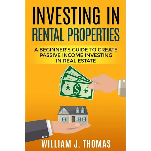 Investing in Rental Properties: A Beginner's Guide to Create Passive Income Investing in Real Estate