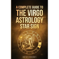 Virgo: A Complete Guide To The Virgo Astrology Star Sign (A Complete Guide To Astrology)