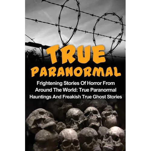 True Paranormal: Frightening Stories Of Horror From Around The World: True Paranormal Hauntings And Freakish True Ghost Stories