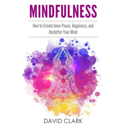 Mindfulness: How to Create Inner Peace, Happiness, and Declutter Your Mind
