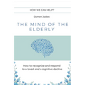The Mind of the Elderly: How to Recognize and Respond to a Loved One's Cognitive Decline
