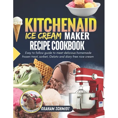Kitchenaid Ice Cream Maker Recipe Cookbook: Easy To Follow Guide To Make Delicious Homemade Frozen Treat, Sorbet, Gelato And Dairy Free Nice Cream