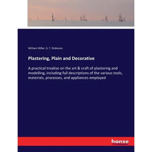 Plastering, Plain and Decorative: A practical treatise on the art & craft of plastering and modelling, including full descriptions of the various tool
