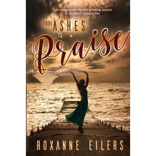 From Ashes to Praise: Encouragement for the grieving parent; a mother's perspective