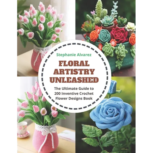 Floral Artistry Unleashed: The Ultimate Guide to 200 Inventive Crochet Flower Designs Book