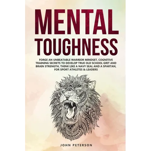 Mental Toughness: Forge an Unbeatable Warrior Mindset, Cognitive Training Secrets to Develop True Old School Grit and Brain Strength, Th