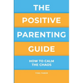 The Positive Parenting Guide: How To Calm The Chaos Of Being A Parent & Be A Nurturing Confident Influence