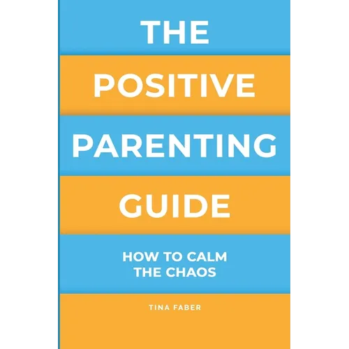 The Positive Parenting Guide: How To Calm The Chaos Of Being A Parent & Be A Nurturing Confident Influence