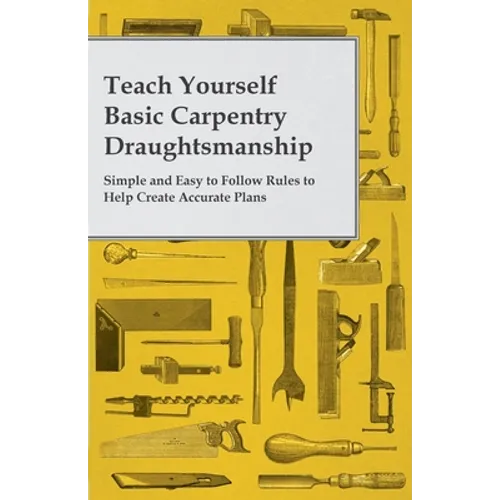 Teach Yourself Basic Carpentry Draughtsmanship - Simple and Easy to Follow Rules to Help Create Accurate Plans