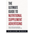 The Ultimate Guide To Nutritional Supplement Advertising: How To Write Sales-Boosting, Control-Busting Supplement Ads