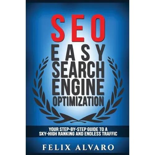 Seo: Easy Search Engine Optimization, Your Step-By-Step Guide To A Sky-High Search Engine Ranking And Never Ending Traffic