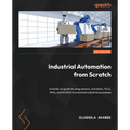 Industrial Automation from Scratch: A hands-on guide to using sensors, actuators, PLCs, HMIs, and SCADA to automate industrial processes
