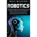 Robotics: What Beginners Need to Know about Robotic Process Automation, Mobile Robots, Artificial Intelligence, Machine Learning, Autonomous Vehicles,