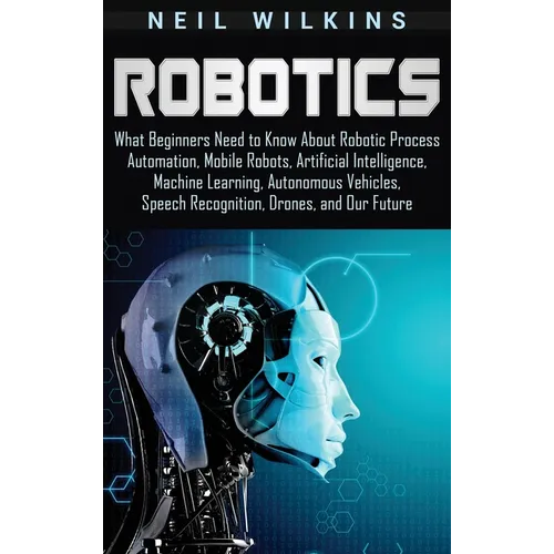 Robotics: What Beginners Need to Know about Robotic Process Automation, Mobile Robots, Artificial Intelligence, Machine Learning, Autonomous Vehicles,