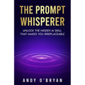 The Prompt Whisperer: Unlock the Hidden AI Skill That Makes You Irreplaceable