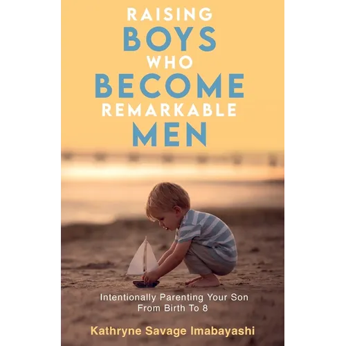 Raising Boys Who Become Remarkable Men: Intentionally Parenting Your Son From Birth To 8