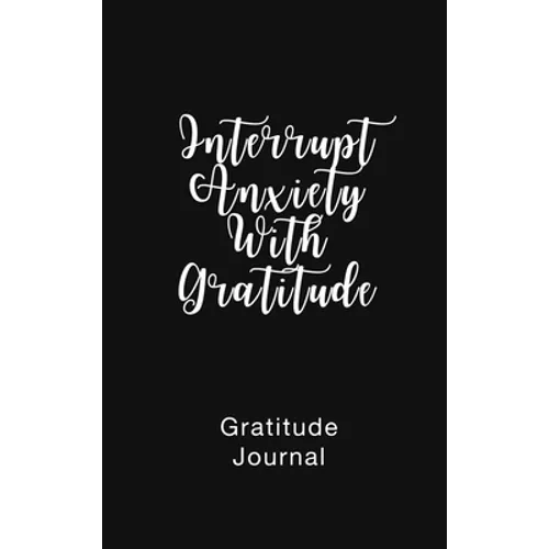 Gratitude Journal Interrupt Anxiety With Gratitude: Daily Gratitude Book to Practice Gratitude and Mindfulness