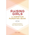 Raising Girls: A Christian Parenting Book: A Practical Guide to Faith-Based Parenting