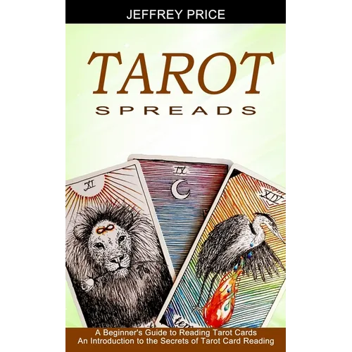 Tarot Spreads: A Beginner's Guide to Reading Tarot Cards (An Introduction to the Secrets of Tarot Card Reading)