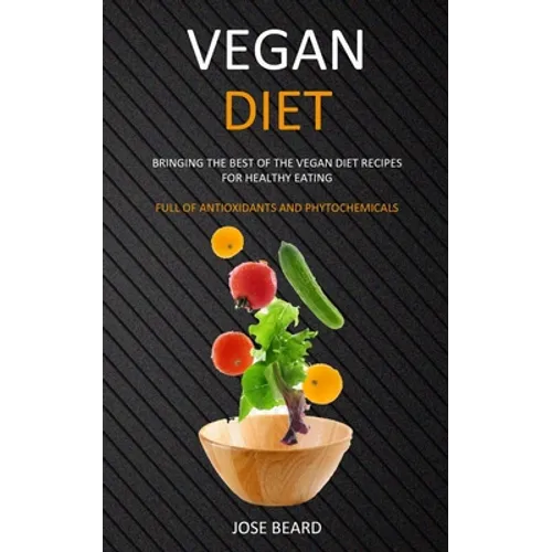Vegan Diet: Bringing the Best of the Vegan Diet Recipes for Healthy Eating (Full of Antioxidants and Phytochemicals)