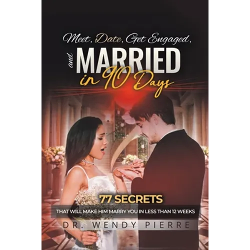Meet, Date, Get Engaged, and Married in 90 Days: 77 Secrets That Will Make Him Marry You in Less Than 12 Weeks
