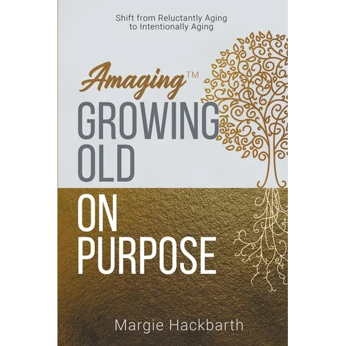 Amaging(TM) Growing Old On Purpose: Shift from Reluctantly Aging to Intentionally Aging