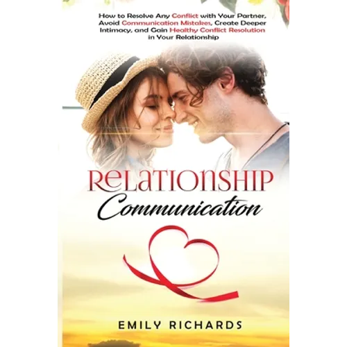 Relationship Communication: How to Resolve Any Conflict with Your Partner, Avoid Communication Mistakes, Create Deeper Intimacy, and Gain Healthy Conf