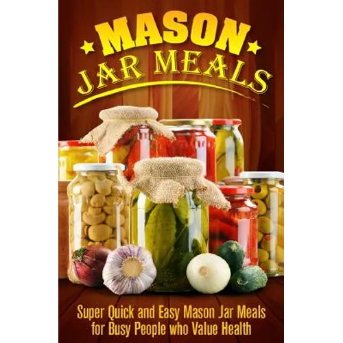 Mason Jar Meals: Super Quick and Easy Mason Jar Meals for Busy People Who Value Health