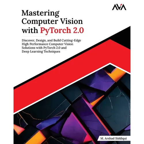 Mastering Computer Vision with PyTorch 2.0: Discover, Design, and Build Cutting-Edge High Performance Computer Vision Solutions with PyTorch 2.0 and D