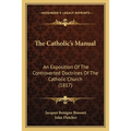 The Catholic's Manual: An Exposition Of The Controverted Doctrines Of The Catholic Church (1817)