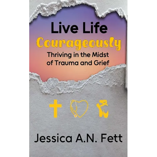 Live Life Courageously: Thriving in the Midst of Trauma and Grief