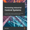Pentesting Industrial Control Systems: An ethical hacker's guide to analyzing, compromising, mitigating, and securing industrial processes