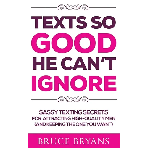 Texts So Good He Can't Ignore: Sassy Texting Secrets for Attracting High-Quality Men (and Keeping the One You Want)
