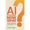 AI Is Everywhere. Now What?: A Plain-English Guide to Artificial Intelligence for Anyone Who's Been Putting This Off