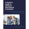 A Parent's Guide to Hiring an Educational Consultant: Helping Parents to Rebuild Their Children's Lives