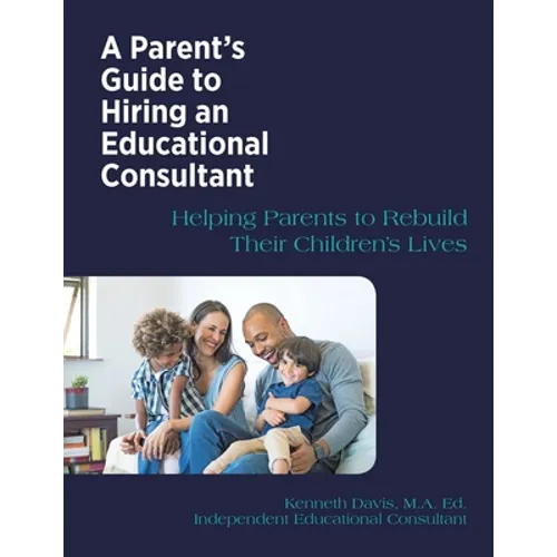 A Parent's Guide to Hiring an Educational Consultant: Helping Parents to Rebuild Their Children's Lives
