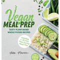 Vegan Meal Prep: Tasty Plant-Based Whole Foods Recipes (Including a 30-Day Time-Saving Meal Plan)