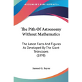The Pith Of Astronomy Without Mathematics: The Latest Facts And Figures As Developed By The Giant Telescopes (1898)