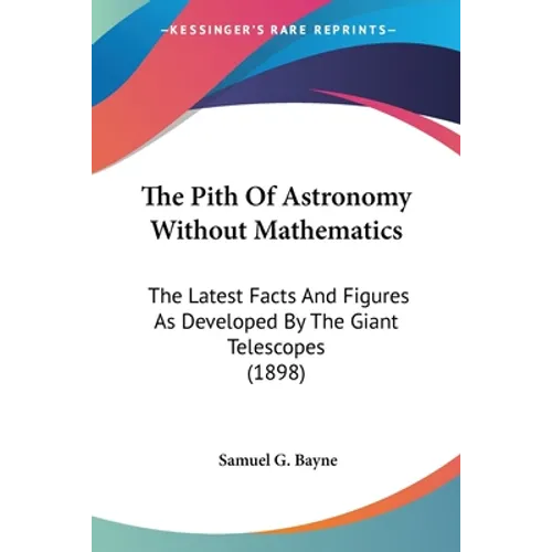The Pith Of Astronomy Without Mathematics: The Latest Facts And Figures As Developed By The Giant Telescopes (1898)