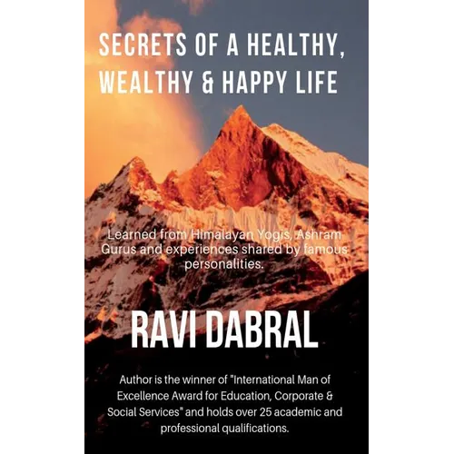 Secrets of a Healthy, Wealthy & Happy Life: Learned from Himalayan yogis, ashram gurus and from experiences shared by famous personalities