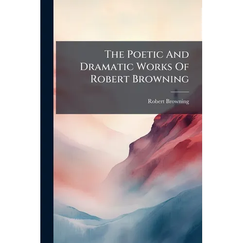 The Poetic And Dramatic Works Of Robert Browning: The Agamemnon Of Aeschylus. La Saisiaz. Two Poets Of Croisic. Dramatic Idyls. Jocoseria. Ferishtah's