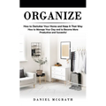 Organize: How to Declutter Your Home and Keep It That Way (How to Manage Your Day and to Become More Productive and Successful)
