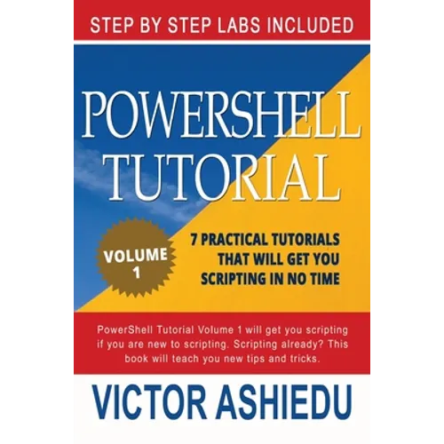Powershell Tutorial Volume 1: 7 Practical Tutorials That Will Get You Scripting In No Time