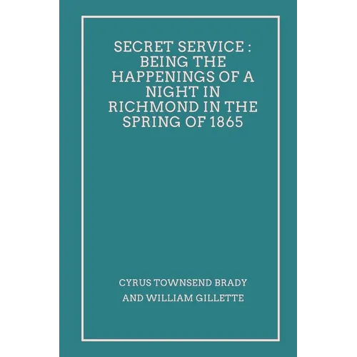 Secret Service: Being the Happenings of a Night in Richmond in the Spring of 1865