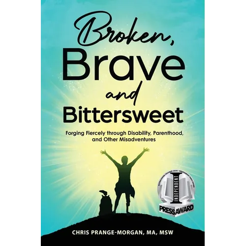 Broken, Brave and Bittersweet: Forging Fiercely Through Disability, Parenthood, and Other Misadventures