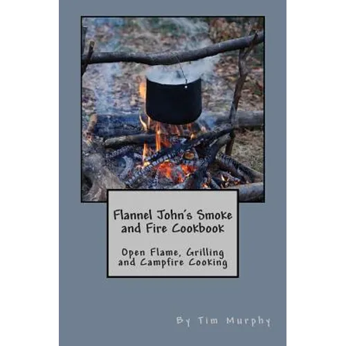 Flannel John's Smoke and Fire Cookbook: Open Flame, Grilling and Campfire Cooking