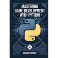 Mastering Game Development with Python: Learn, Develop, and Master Game Design with Leading Python Libraries From Pygame to Panda3D